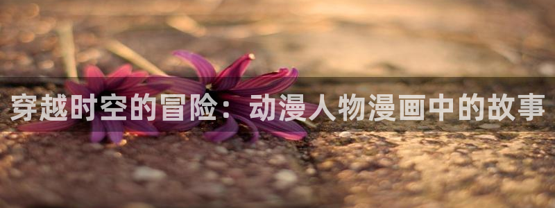 风车动漫高清在线播放：穿越时空的冒险：动漫人物漫画中的故事