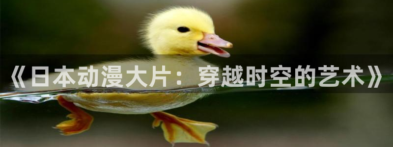 风车动漫无删减在线播放：《日本动漫大片：穿越时空的艺术》