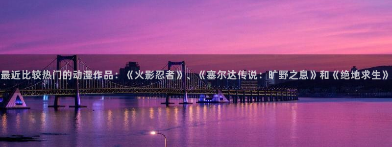 风车动漫pan：最近比较热门的动漫作品：《火影忍者》、《塞尔达传说：旷野之息》和《绝地求生》