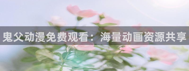 风车动漫专注于动漫的门户：鬼父动漫免费观看：海量动画资源共享