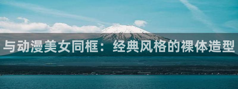 风车动漫(p)_专注动漫的门户官方：与动漫美女同框：经典风格的裸体造型